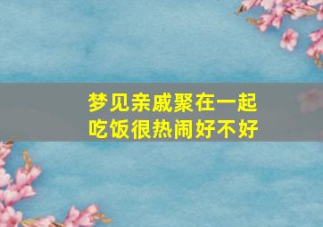 梦见亲戚聚在一起吃饭很热闹好不好