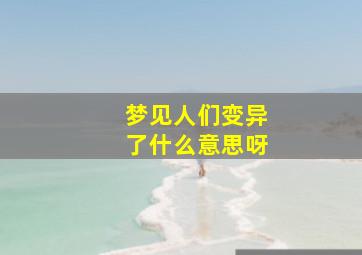 梦见人们变异了什么意思呀