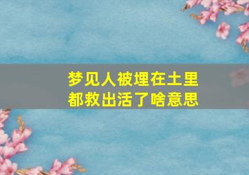 梦见人被埋在土里都救出活了啥意思