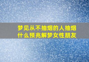 梦见从不抽烟的人抽烟什么预兆解梦女性朋友