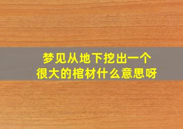 梦见从地下挖出一个很大的棺材什么意思呀