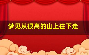 梦见从很高的山上往下走