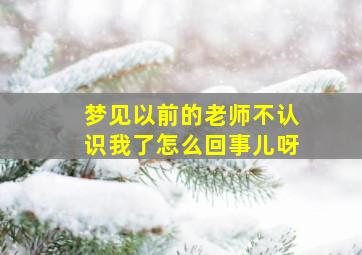 梦见以前的老师不认识我了怎么回事儿呀