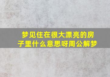 梦见住在很大漂亮的房子里什么意思呀周公解梦