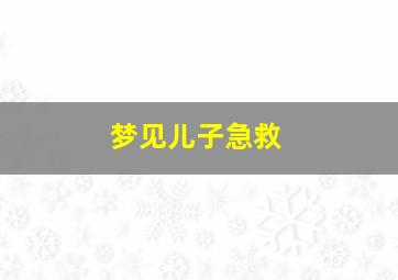 梦见儿子急救