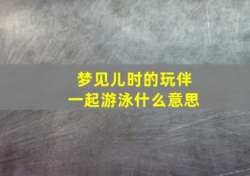 梦见儿时的玩伴一起游泳什么意思