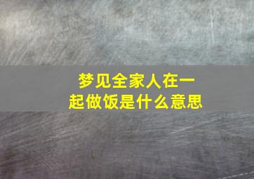 梦见全家人在一起做饭是什么意思