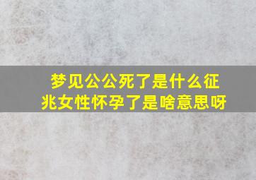 梦见公公死了是什么征兆女性怀孕了是啥意思呀