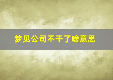 梦见公司不干了啥意思