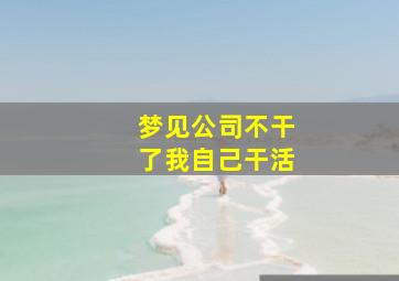 梦见公司不干了我自己干活