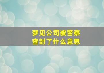 梦见公司被警察查封了什么意思