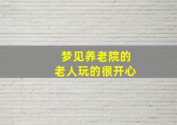 梦见养老院的老人玩的很开心