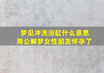 梦见冲洗浴缸什么意思周公解梦女性朋友怀孕了