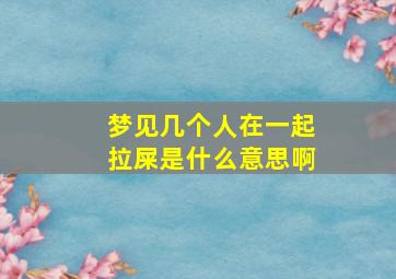 梦见几个人在一起拉屎是什么意思啊