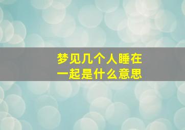 梦见几个人睡在一起是什么意思