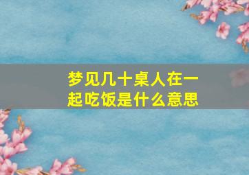 梦见几十桌人在一起吃饭是什么意思