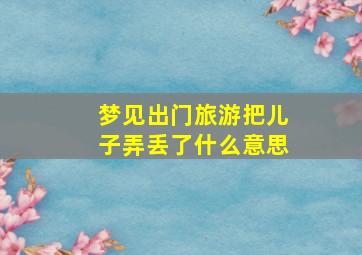 梦见出门旅游把儿子弄丢了什么意思