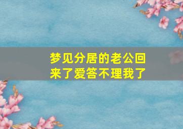 梦见分居的老公回来了爱答不理我了