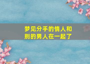 梦见分手的情人和别的男人在一起了