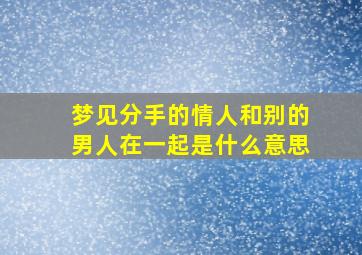 梦见分手的情人和别的男人在一起是什么意思