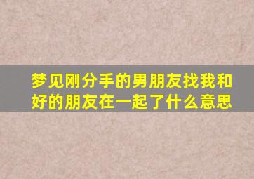 梦见刚分手的男朋友找我和好的朋友在一起了什么意思