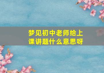 梦见初中老师给上课讲题什么意思呀