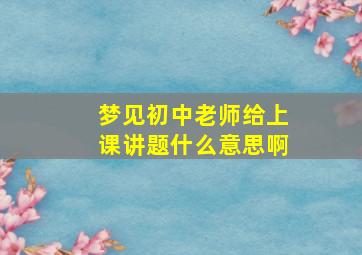 梦见初中老师给上课讲题什么意思啊