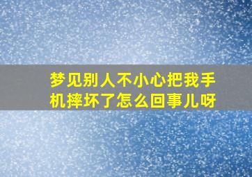 梦见别人不小心把我手机摔坏了怎么回事儿呀