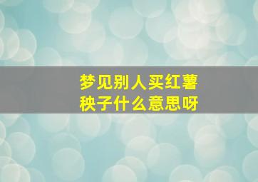 梦见别人买红薯秧子什么意思呀