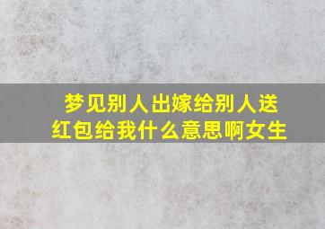 梦见别人出嫁给别人送红包给我什么意思啊女生