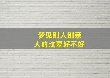 梦见别人刨亲人的坟墓好不好