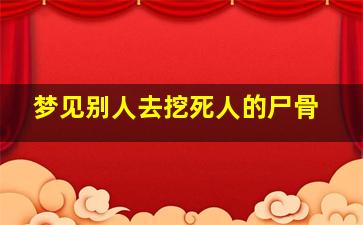 梦见别人去挖死人的尸骨