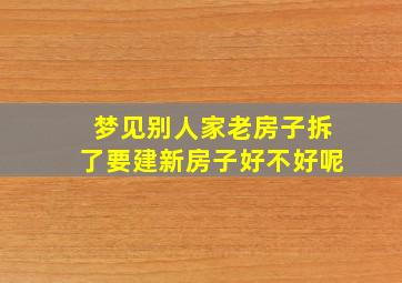 梦见别人家老房子拆了要建新房子好不好呢