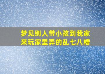 梦见别人带小孩到我家来玩家里弄的乱七八糟