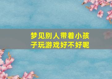 梦见别人带着小孩子玩游戏好不好呢