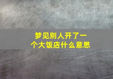 梦见别人开了一个大饭店什么意思