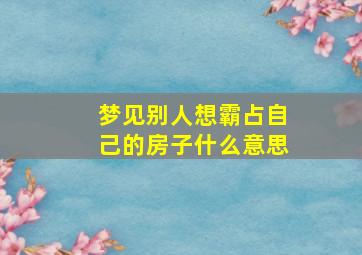 梦见别人想霸占自己的房子什么意思