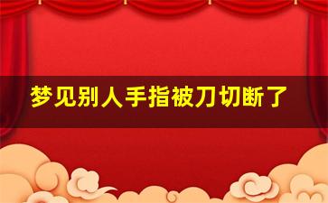 梦见别人手指被刀切断了