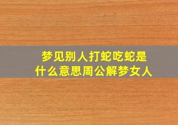 梦见别人打蛇吃蛇是什么意思周公解梦女人