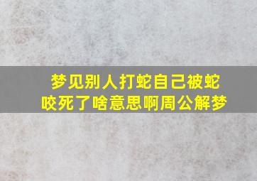 梦见别人打蛇自己被蛇咬死了啥意思啊周公解梦