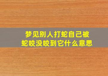 梦见别人打蛇自己被蛇咬没咬到它什么意思