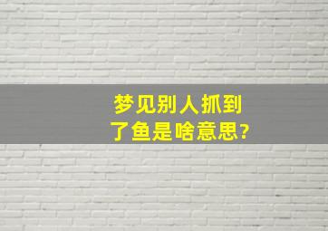 梦见别人抓到了鱼是啥意思?