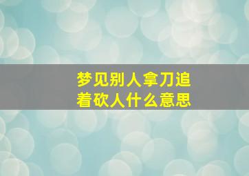 梦见别人拿刀追着砍人什么意思