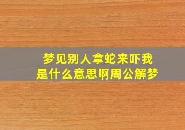 梦见别人拿蛇来吓我是什么意思啊周公解梦