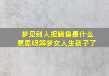 梦见别人捉鳝鱼是什么意思呀解梦女人生孩子了