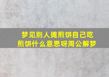 梦见别人摊煎饼自己吃煎饼什么意思呀周公解梦