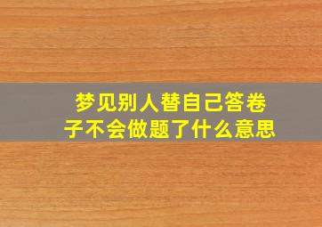 梦见别人替自己答卷子不会做题了什么意思