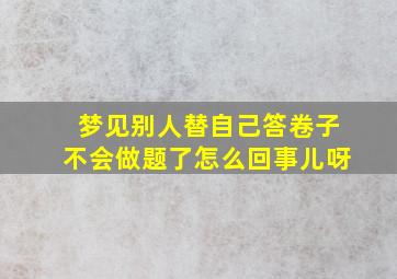 梦见别人替自己答卷子不会做题了怎么回事儿呀