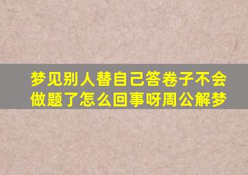 梦见别人替自己答卷子不会做题了怎么回事呀周公解梦