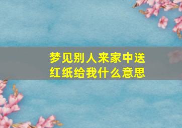 梦见别人来家中送红纸给我什么意思